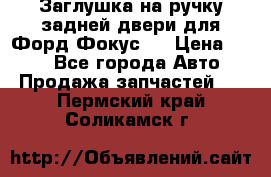 Заглушка на ручку задней двери для Форд Фокус 2 › Цена ­ 200 - Все города Авто » Продажа запчастей   . Пермский край,Соликамск г.